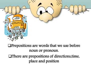 Prepositions are words that we use before
noun or pronoun.
There are prepositions of directions,time,
place and position
 