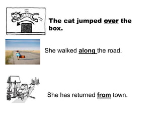 The cat jumped over the
box.
She walked along the road.
She has returned from town.
 