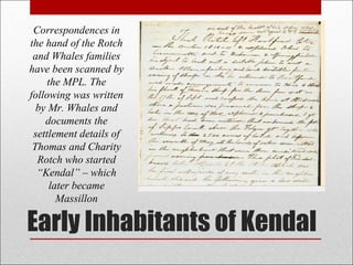 Early Inhabitants of Kendal Correspondences in the hand of the Rotch and Whales families have been scanned by the MPL. The following was written by Mr. Whales and documents the settlement details of Thomas and Charity Rotch who started “Kendal” – which later became Massillon 