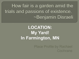  How fair is a garden amid the trials and passions of existence. ~Benjamin Disraeli LOCATION: My Yard! In Farmington, MN Place Profile by Rachael Cochrane 