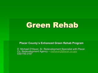 Green Rehab

 Placer County’s Enhanced Green Rehab Program

D. Michael O’Haver, Sr. Redevelopment Specialist with Placer
Co. Redevelopment Agency – mohaver@placer.ca.gov
530/745-3167