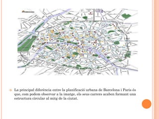    La principal diferència entre la planificació urbana de Barcelona i Paris és
    que, com podem observar a la imatge, els seus carrers acaben formant una
    estructura circular al mitg de la ciutat.
 