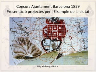 Concurs Ajuntament Barcelona 1859
Presentació projectes per l’Eixample de la ciutat
Miquel Garriga i Roca
 