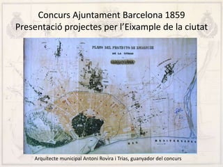 Concurs Ajuntament Barcelona 1859
Presentació projectes per l’Eixample de la ciutat
Arquitecte municipal Antoni Rovira i Trias, guanyador del concurs
 
