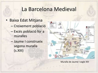 La Barcelona Medieval
• Baixa Edat Mitjana
– Creixement població
– Excés població for a
muralles
– Jaume I construeix
segona muralla
(s.XIII)
Muralla de Jaume I segle XIII
 