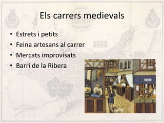 Els carrers medievals
• Estrets i petits
• Feina artesans al carrer
• Mercats improvisats
• Barri de la Ribera
 