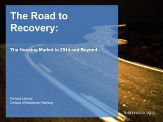The Road to
Recovery:
The Housing Market in 2014 and Beyond

Richard Laming
Director of Economic Planning

 