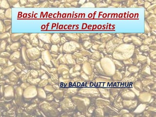 Basic Mechanism of Formation
      of Placers Deposits




         By BADAL DUTT MATHUR
 
