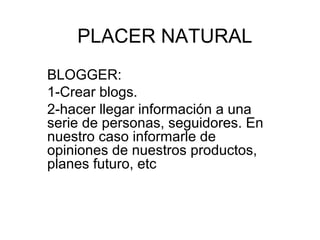 PLACER NATURAL 
BLOGGER: 
1-Crear blogs. 
2-hacer llegar información a una 
serie de personas, seguidores. En 
nuestro caso informarle de 
opiniones de nuestros productos, 
planes futuro, etc 
 