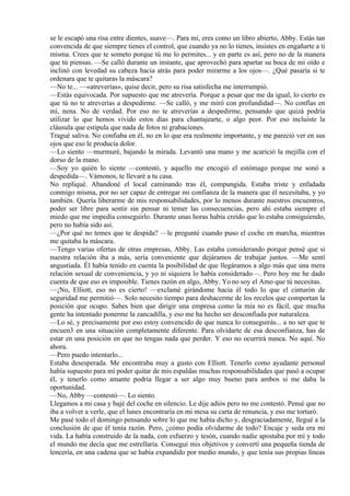 se le escapó una risa entre dientes, suave—. Para mí, eres como un libro abierto, Abby. Estás tan
convencida de que siempre tienes el control, que cuando ya no lo tienes, insistes en engañarte a ti
misma. Crees que te someto porque tú me lo permites... y en parte es así, pero no de la manera
que tú piensas. —Se calló durante un instante, que aprovechó para apartar su boca de mi oído e
inclinó con levedad su cabeza hacia atrás para poder mirarme a los ojos—. ¿Qué pasaría si te
ordenara que te quitaras la máscara?
—No te... —«atreverías», quise decir, pero su risa satisfecha me interrumpió.
—Estás equivocada. Por supuesto que me atrevería. Porque a pesar que me da igual, lo cierto es
que tú no te atreverías a despedirme. —Se calló, y me miró con profundidad—. No confías en
mí, nena. No de verdad. Por eso no te atreverías a despedirme, pensando que quizá podría
utilizar lo que hemos vivido estos días para chantajearte, o algo peor. Por eso incluiste la
cláusula que estipula que nada de fotos ni grabaciones.
Tragué saliva. No confiaba en él, no en lo que era realmente importante, y me pareció ver en sus
ojos que eso le producía dolor.
—Lo siento —murmuré, bajando la mirada. Levantó una mano y me acarició la mejilla con el
dorso de la mano.
—Soy yo quién lo siente —contestó, y aquello me encogió el estómago porque me sonó a
despedida—. Vámonos, te llevaré a tu casa.
No repliqué. Abandoné el local caminando tras él, compungida. Estaba triste y enfadada
conmigo misma, por no ser capaz de entregar mi confianza de la manera que él necesitaba, y yo
también. Quería liberarme de mis responsabilidades, por lo menos durante nuestros encuentros,
poder ser libre para sentir sin pensar ni temer las consecuencias, pero ahí estaba siempre el
miedo que me impedía conseguirlo. Durante unas horas había creído que lo estaba consiguiendo,
pero no había sido así.
—¿Por qué no temes que te despida? —le pregunté cuando puso el coche en marcha, mientras
me quitaba la máscara.
—Tengo varias ofertas de otras empresas, Abby. Las estaba considerando porque pensé que si
nuestra relación iba a más, sería conveniente que dejáramos de trabajar juntos. —Me sentí
angustiada. Él había tenido en cuenta la posibilidad de que llegáramos a algo más que una mera
relación sexual de conveniencia, y yo ni siquiera lo había considerado—. Pero hoy me he dado
cuenta de que eso es imposible. Tienes razón en algo, Abby. Yo no soy el Amo que tú necesitas.
—¡No, Elliott, eso no es cierto! —exclamé girándome hacia él todo lo que el cinturón de
seguridad me permitió—. Solo necesito tiempo para deshacerme de los recelos que comportan la
posición que ocupo. Sabes bien que dirigir una empresa como la mía no es fácil, que mucha
gente ha intentado ponerme la zancadilla, y eso me ha hecho ser desconfiada por naturaleza.
—Lo sé, y precisamente por eso estoy convencido de que nunca lo conseguirás... a no ser que te
encuen3 en una situación completamente diferente. Para olvidarte de esa desconfianza, has de
estar en una posición en que no tengas nada que perder. Y eso no ocurrirá nunca. No aquí. No
ahora.
—Pero puedo intentarlo...
Estaba desesperada. Me encontraba muy a gusto con Elliott. Tenerlo como ayudante personal
había supuesto para mí poder quitar de mis espaldas muchas responsabilidades que pasó a ocupar
él, y tenerlo como amante podría llegar a ser algo muy bueno para ambos si me daba la
oportunidad.
—No, Abby —contestó—. Lo siento.
Llegamos a mi casa y bajé del coche en silencio. Le dije adiós pero no me contestó. Pensé que no
iba a volver a verle, que el lunes encontraría en mi mesa su carta de renuncia, y eso me torturó.
Me pasé todo el domingo pensando sobre lo que me había dicho y, desgraciadamente, llegué a la
conclusión de que él tenía razón. Pero, ¿cómo podía olvidarme de todo? Encaje y seda era mi
vida. La había construido de la nada, con esfuerzo y tesón, cuando nadie apostaba por mí y todo
el mundo me decía que me estrellaría. Conseguí mis objetivos y convertí una pequeña tienda de
lencería, en una cadena que se había expandido por medio mundo, y que tenía sus propias líneas
 