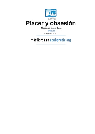 S. West
Placer y obsesión
Pleasures Manor Saga
ePUB v1.0
3L1M45145 17.10.15
 