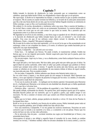 Capítulo 7
Había tomado la decisión de obedecerlo en todo, pensando que se comportaría como un
caballero, igual que había hecho Elliott, no obligándome a hacer algo que yo no quisiera.
Me equivoqué. A Keith no le importaban los límites, y mucho menos lo que yo podía considerar
al respecto. Me di cuenta en cuanto terminó de follarme y se levantó de la cama para anunciarme
que iba a dar una fiesta dentro de un rato, que los invita2 habían llegado mientras se entretenía en
follar conmigo, y que yo iba a ser la principal atracción.
Me ordenó ir a la cocina, desnudarme y tumbarme sobre una mesa. Iban a usarme de bandeja, y
los invita2 iban a comer sobre mí, como en un restaurante Nyotaimori. La sonrisa ladina que vi
en su rostro me avisó que no era solo comer lo que tenía en mente. Iba a permitir que me
toquetearan como si yo fuera un mueble.
Mi dignidad se revolvió en mis entrañas, y una furia ciega se apoderó de mí. Olvidé la prudencia
y la decisión de obedecerle que había tomado hacía tan solo ¿1s minutos? y me revelé ante
aquello. Una cosa era que él me utilizara como objeto sexual; lo deseaba, me deseaba,
follábamos. Punto. ¿Aquello? Me pareció indignante.
Me levanté de la cama con furia mal reprimida, y él vio en mí la ira que se iba acumulando en mi
estómago, cómo se me crispaban las manos y el rostro, el esfuerzo que estaba haciendo por no
replicarle con cajas destempladas.
—Lo harás, Campanilla —me advirtió con voz ronca.
—Estás loco, —le repliqué con fiereza. No pude evitarlo, ni mantenerme callada. Estaba tan
furiosa que ya no me importó provocarlo. Intenté esquivarlo para huir por la puerta, pero me
agarró del brazo y tiró de mí.
—No me provoques. Aquí soy tu Amo, y vas a obedecerme, como haría cualquier buena esclava.
—Ni lo sueñes.
Me cogió del pelo y tiró hacia atrás. Me hizo daño, pero grité más por rabia que por el dolor. Su
agresividad me ponía cachonda, sobre todo el saber que podía conseguir que perdiera el férreo
control que siempre tenía sobre sí mismo. Y aquello me ponía aún más furiosa, que mi propio
cuerpo se rebelara en mi contra, respondiendo de una manera infame al abuso de aquel canalla,
me enervaba aún más. Pero no podía evitarlo.
—No me jodas, Campanilla. Ambos sabemos que deseas esta fantasía tanto como yo.
Su voz sonó ronca y áspera, y me dieron ganas de reír aunque lo disimulé. Miré fijamente sus
labios, y tuve que reprimir el impulso de pasarme la lengua por los míos. Lo odiaba y lo deseaba.
Una disyuntiva nada fácil de solucionar.
—Yo no soy la esclava de nadie —le repliqué con los dientes apreta2, forcejeando para liberarme
de él, y luchando por liberarme a mí misma de esta dualidad tan absurda que se había apoderado
de mí y que iba a volverme loca.
—Entonces, dilas —provocó—. Di las palabras de seguridad, y vete. Nadie te detendrá.
Me quedé callada, rechinando los dientes. No quería irme, pero tampoco quería que él lo supiera.
Deseaba hacerlo pelear por mi sumisión, que se la ganara a pulso, que sudara sangre si era
necesario. No iba a cometer el mismo error que cometí con Elliott haciéndole creer que se la
regalaba.
—Sabes que no lo haré, cabrón, porque perdería mi derecho a volver. El Amo de las Puertas lo
ha dejado bien claro.
Keith se rio en mi cara, burlán2e con fiereza de mi pobre excusa. Había intentado poner toda mi
furia en aquellas palabras, pero él había sabido leer más allá de ellas.
—Eres una mentirosa, Campanilla. Y no me gustan las esclavas mentirosas. Necesitas un serio
correctivo que te enseñe a no mentirle a tu Amo, y a someterte a mí sin pelear. Parece que los
azotes de hace un rato, no han sido suficientes.
—No te atreverás, hijo de puta —exclamé mientras me cogía con brutalidad por el brazo y me
arrastraba hacia fuera.
Atravesamos el atrium y me obligó a seguirlo hasta el comedor de la casa, donde ya estaban
instala2 los invita2, 7 hombres tumba2 sobre los divanes alrededor de la mesa central, y con los
 