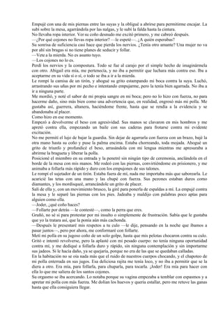 Empujé con una de mis piernas entre las suyas y la obligué a abrirse para permitirme encajar. La
subí sobre la mesa, agarrándola por las nalgas, y le subí la falda hasta la cintura.
No llevaba ropa interior. Ver su coño desnudo me excitó primero, y me cabreó después.
—¿Por qué cojones no llevas ropa interior? —le espeté—. ¿A quién esperabas?
Su sonrisa de suficiencia casi hace que pierda los nervios. ¿Tenía otro amante? Una mujer no va
por ahí sin bragas si no tiene planes de seducir y follar.
—Vete a la mierda. No es asunto tuyo.
—Los cojones no lo es.
Perdí los nervios y la compostura. Todo se fue al carajo por el simple hecho de imaginármela
con otro. Abigail era mía, me pertenecía, y no iba a permitir que luchara más contra eso. Iba a
aceptarme en su vida sí o sí, o todo se iba a ir a la mierda.
Le rompí la camisa de un tirón, y ahogué su grito estampando mi boca contra la suya. Luchó,
arrastrando sus uñas por mi pecho e intentando empujarme, pero la tenía bien agarrada. No iba a
ir a ninguna parte.
Me mordió, y noté el sabor de mi propia sangre en mi boca; pero no lo hizo con fuerza, no para
hacerme daño, sino más bien como una advertencia que, en realidad, engrosó más mi polla. Me
gustaba así, guerrera, altanera, haciéndome frente, hasta que se rendía a la evidencia y se
abandonaba al placer.
Como hizo en ese momento.
Empezó a devolverme el beso con agresividad. Sus manos se clavaron en mis hombros y me
apretó contra ella, empezando un baile con sus caderas para frotarse contra mi evidente
excitación.
No me permití el lujo de bajar la guardia. Sin dejar de agarrarla con fuerza con un brazo, bajé la
otra mano hasta su coño y puse la palma encima. Estaba chorreando, toda mojada. Ahogué un
grito de triunfo y profundicé el beso, arrasándola con mi lengua mientras me apresuraba a
abrirme la bragueta y liberar la polla.
Posicioné el miembro en su entrada y la penetré sin ningún tipo de ceremonia, anclándola en el
borde de la mesa con mis manos. Me rodeó con las piernas, convirtiéndome en prisionero, y me
animaba a follarla más rápido y duro con los empujones de sus talones.
Le rompí el sujetador de un tirón. Estaba fuera de mí, nada me importaba más que saborearla. Le
acaricié las tetas con una mano y las chupé con fuerza. Sus pezones estaban duros como
diamantes, y los mordisqueé, arrancándole un grito de placer.
Salí de ella y, con un movimiento brusco, la giré para ponerla de espaldas a mí. La empujé contra
la mesa y le separé las piernas con los pies. Jadeaba y maldijo con palabras poco aptas para
alguien como ella.
—Joder, ¿qué coño haces?
—Follarte por detrás —le contesté—, como la perra que eres.
Gruñó, no sé si para protestar por mi insulto o simplemente de frustración. Sabía que le gustaba
que yo la tratara así, que la ponía aún más cachonda.
—Después le presentaré mis respetos a tu culo —le dije, pensando en la noche que íbamos a
pasar juntos—, pero por ahora, me conformaré con follarte.
Metí mi polla en su jugoso coño de un solo golpe, hasta que mis pelotas chocaron contra su culo.
Gritó e intentó revolverse, pero la aplasté con mi pesado cuerpo: no tenía ninguna oportunidad
contra mí, y me dediqué a follarla duro y rápido, sin ninguna contemplación y sin importarme
sus jadeos. Si le hacía daño, ya se quejaría, porque no era de las que se quedaban calladas.
En la habitación no se oía nada más que el ruido de nuestros cuerpos chocando, y el chapoteo de
mi polla enterrada en sus jugos. Esa deliciosa rajita me tenía loco, y no iba a permitir que se la
diera a otro. Era mía, para follarla, para chuparla, para tocarla. ¡Joder! Era mía para hacer con
ella lo que me saliera de los santos cojones.
Su orgasmo se iba acercando. Lo notaba porque su vagina empezaba a temblar con espasmos y a
apretar mi polla con más fuerza. Me dolían los huevos y quería estallar, pero me retuve las ganas
hasta que ella consiguiera llegar.
 