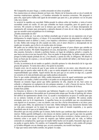 Mi Campanilla era puro fuego, y estaba arrasando mi alma sin piedad.
Nos mantuvimos en silencio durante un buen rato. Dentro de la limusina solo se oía el sonido de
nuestras respiraciones agitadas, y el bombeo atronador de nuestros corazones. Me pregunté si
para ella, aquel polvo había sido igual de devastador que para mí y, por primera vez en mi puta
vida, tuve miedo.
Le acaricié la espalda con suavidad. Había posado la cabeza sobre mi hombro, y tenía el rostro
escondido contra mi cuello. El aire que exhalaba me hacía cosquillas, pero no quería que se
moviera. Mi corazón se hinchó con la ternura que sentí por ella, y el deseo desesperante de
mantenerla allí siempre para protegerla y adorarla durante el resto de mi vida, fue tan palpable
que me sacudió como un puñetazo en el estómago.
¿Estaba enamorado de ella?
Nah, eso no podía ser. Los años me habían enseñado que el amor era un espejismo con el que
disfrazamos la simple lujuria y el deseo. O la necesidad imperiosa de ahuyentar la soledad. Lo
que llamamos amor es dañino y cruel, y nos impulsa a aferrarnos a alguien aunque nos destroce
la vida. Había sido testigo de ello cuando era niño, con el amor obsesivo y desesperado de mi
madre por mi padre, que la llevó a la tumba antes de tiempo.
Mi padre era un cabrón hijo de puta al que le gustaba gastarse el poco dinero que entraba en
casa, yendo de putas. Mi madre languidecía en casa, desesperada, y cuando él volvía después de
días ausente, borracho y oliendo a perfume barato, en lugar de enfadarse, gritarle y exigirle, lo
que hacía era desvivirse por hacerlo feliz. Pero mi padre la despreciaba. Se había casado con ella
porque la había dejado preñada de mí, y los abuelos, a punta de rifle, lo obligaron. Mi abuelo sí
tenía un buen par de cojones, y era un hombre con un alto sentido del deber y del honor que mi
padre no heredó.
Un día, la resistencia de mi madre se quebró y decidió quitarse la vida ahorcán2e de la viga más
gruesa del granero. Yo tenía doce años y fui quién la encontró.
Cuando crecí, me di cuenta de que lo que sentía mi madre no era amor, sino obsesión por un
hombre que no quería saber nada de ella, y que se sentía atrapado en un matrimonio y con unas
responsabilidades que odiaba. Aquel mismo día me juré que yo no caería en algo así, y guardé
mi corazón en lo más profundo para que nadie pudiese alcanzarlo.
Pero lo que estaba sintiendo por Abby estaba demasiado cerca de aquel sentimiento que había
destrozado a mi madre y había convertido a mi padre en un desgraciado sin escrúpulos.
Durante un instante fugaz pensé que debía apartarme de ella, alejarla de mí, huir como un
cobarde y refugiarme en cualquiera de mis antiguas amantes, o salir y buscar de nuevas. Pero la
sola idea de apartarme de ella me atenazó el corazón y me quitó el aliento de la boca.
Estaba bien jodido.
La limusina se detuvo y fui consciente que habíamos llegado a mi casa. Ni siquiera me había
percatado que habíamos descendido por la pronunciada rampa que llevaba al parking del sótano
del edificio de apartamentos donde vivía. La ayudé a recomponerse un poco el vestido para que
no se sintiera violenta al salir del coche, y yo me abroché el pantalón. Mi camisa estaba
arruinada, pero no le di importancia. A aquellas horas no era probable que nos encontráramos
con alguien en el ascensor, y una vez dentro, este nos iba a llevar directamente a mi ático; pero
sabía que para Abby, las apariencias lo eran todo. Había trabajado muy duramente durante toda
su vida para conseguir ser la mujer de negocios que todo el mundo respetaba, y no quería
humillarla más de lo que ya lo había hecho.
Descubrir que era muy posible que la amara, había hecho que cambiara algo fundamental en mi
interior. Había querido doblegarla a mis deseos sin darme cuenta de que lo que más me gustaba
de ella, era precisamente ese carácter indómito que la llevaba a resistirse y luchar contra mí, y a
tratarme como a un igual. El resto de mujeres que habían pasado por mi vida, se habían
esmerado en complacerme, igual que mi madre había hecho con mi padre, buscando algo que yo
no podía ni quería darles. En cambio, mi Campanilla seguía luchando y solo estaba allí porque
yo la había obligado con un chantaje que, en esos momentos, me resultó una bajeza.
Y algo que nunca antes había sentido, me golpeó: la culpa.
 