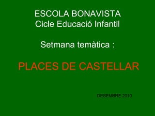 ESCOLA BONAVISTA
Cicle Educació Infantil
Setmana temàtica :
PLACES DE CASTELLAR
DESEMBRE 2010
 
