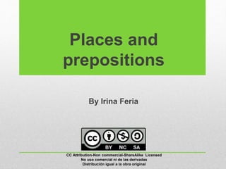 Places and
prepositions
By Irina Feria
CC Attribution-Non commercial-ShareAlike Licensed
No uso comercial ni de las derivadas
Distribución igual a la obra original
 
