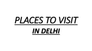 PLACES TO VISIT
IN DELHI
 