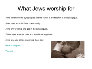 What Jews worship for <ul><li>Jews worship in the synagogues and the Rabbi is the teacher at the synagogue. </li></ul><ul>...
