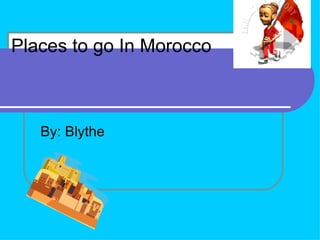 Places to go In Morocco By: Blythe  