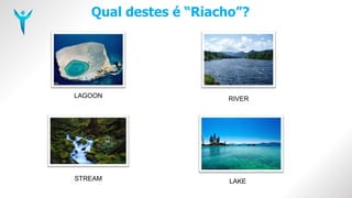 Qual destes é “Riacho”?
LAGOON RIVER
STREAM LAKE
 