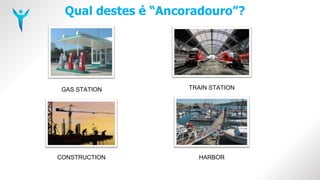 Qual destes é “Ancoradouro”?
GAS STATION TRAIN STATION
CONSTRUCTION HARBOR
 