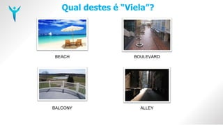 Qual destes é “Viela”?
BEACH BOULEVARD
BALCONY ALLEY
 