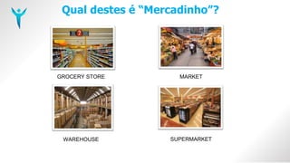 Qual destes é “Mercadinho”?
MARKET
SUPERMARKET
GROCERY STORE
WAREHOUSE
 