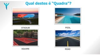 Qual destes é “Quadra”?
STADIUM POOL
SQUARE ROAD
 