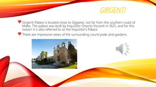 GIRGENTI
Girgenti Palace is located close to Siġġiewi, not far from the southern coast of
Malta. The palace was built by Inquisitor Onorto Visconti in 1625, and for this
reason it is also referred to as the Inquisitor's Palace.
There are impressive views of the surrounding countryside and gardens.
 