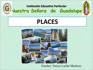 Teacher: Yunior Lucho Martinez
PLACES
 