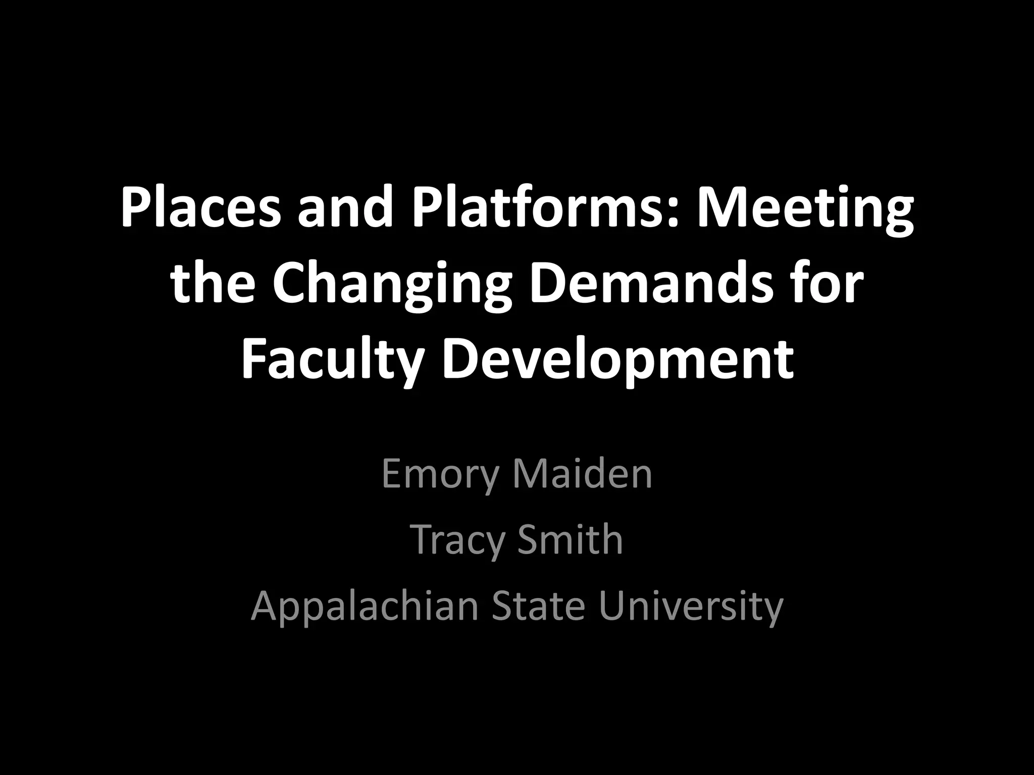 Places and Platforms: Meeting
the Changing Demands for
Faculty Development
Emory Maiden
Tracy Smith
Appalachian State University