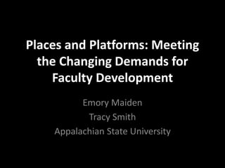 Places and Platforms: Meeting 
the Changing Demands for 
Faculty Development 
Emory Maiden 
Tracy Smith 
Appalachian State University 
 