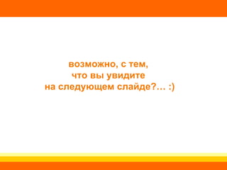 возможно, с тем,  что вы увидите  на следующем слайде?… :) 