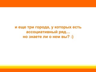 и еще три города, у которых есть ассоциативный ряд… но знаете ли о нем вы? :) 