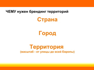 ЧЕМУ нужен брендинг территорий Страна Город Территория  (масштаб - от улицы до всей Европы) 