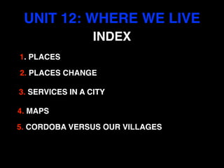 UNIT 12: WHERE WE LIVE
4. MAPS
3. SERVICES IN A CITY
2. PLACES CHANGE
1. PLACES
INDEX
5. CORDOBA VERSUS OUR VILLAGES
 