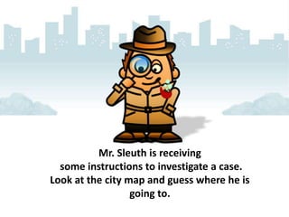 Mr. Sleuth is receiving
some instructions to investigate a case.
Look at the city map and guess where he is
going to.
 