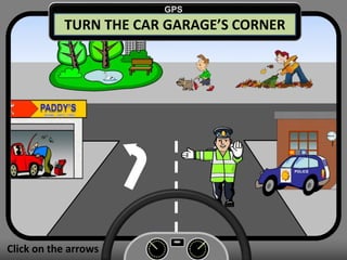 Click on the arrows
TURN THE CAR GARAGE’S CORNER
GPS
 