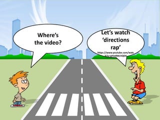 Where’s
the video?
Let’s watch
‘directions
rap’
https://www.youtube.com/watc
h?v=qHJe8WcVQD4
 