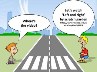 Where’s
the video?
Let’s watch
‘Left and right’
by scratch garden
https://www.youtube.com/w
atch?v=gRbwFq9665k
 