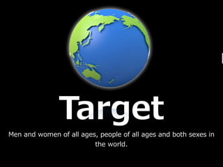 Target
Men ?and ?women ?of ?all ?ages, ?people ?of ?all ?ages ?and ?both ?sexes ?in ?
                              the ?world.
 