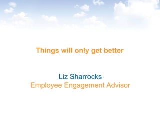Things will only get better
Liz Sharrocks
Employee Engagement Advisor
 