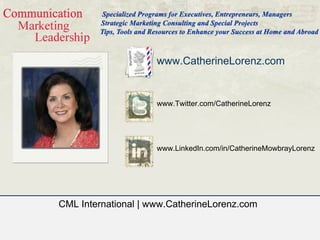 www.CatherineLorenz.com


                     www.Twitter.com/CatherineLorenz




                     www.LinkedIn.com/in/CatherineMowbrayLorenz




CML International | www.CatherineLorenz.com
 