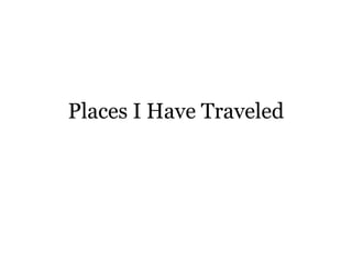 Places I Have Traveled 
 