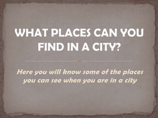 Here you will know some of the places
you can see when you are in a city
 