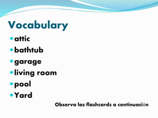 Vocabulary
attic
bathtub
garage
living room
pool
Yard
Observa las flashcards a continuación