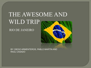 THE AWESOME AND
WILD TRIP
RIO DE JANEIRO

BY: DIEGO ARMENTEROS, PABLO MARTÍN AND
RAÚL CASADO

 
