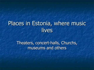Places in Estonia, where music lives Theaters, concert-halls,  C hurchs, museums and others 
