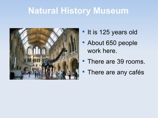 Natural History Museum

It is 125 years old

About 650 people
work here.

There are 39 rooms.

There are any cafés
 