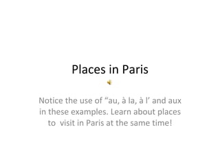 Places in Paris Notice the use of “au, à la, à l’ and aux in these examples. Learn about places to  visit in Paris at the same time! 